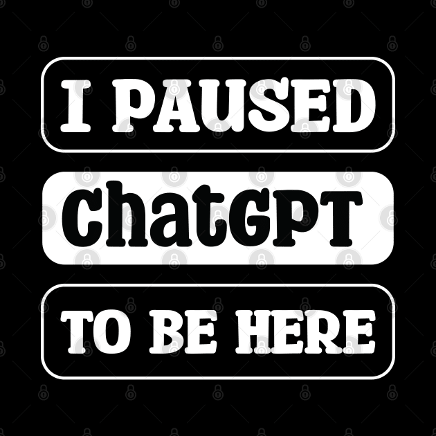 I paused ChatGPT to be here by teestaan