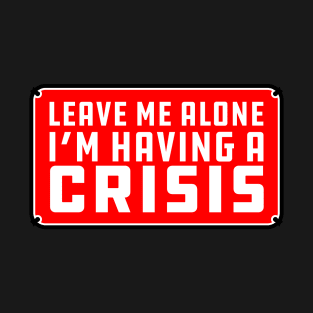 Leave me alone i'm having a crisis T-Shirt