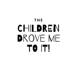 The Children Drove Me To It! T-Shirt