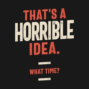 That's a Horrible Idea. What Time? Funny Sarcastic T-Shirt