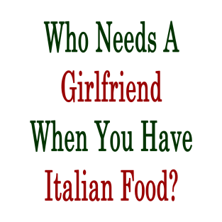 Who Needs A Girlfriend When You Have Italian Food? T-Shirt