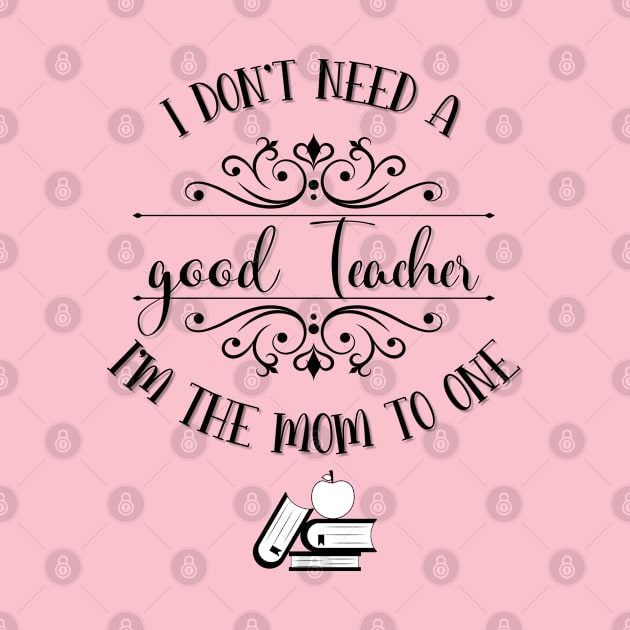 I Don’t Need A Good Teacher I’m The Mom To One by TeeShop Designs