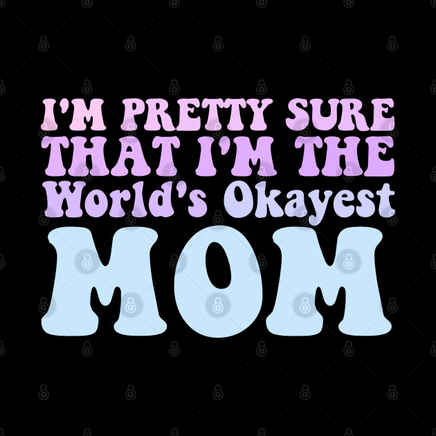 I'M PRETTY SURE THAT I'M THE WORLD'S OKAYEST MOM by Tee-riffic Topics