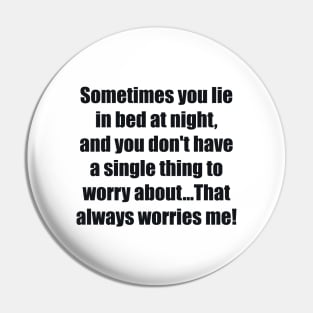 Sometimes you lie in bed at night, and you don't have a single thing to worry about...That always worries me Pin
