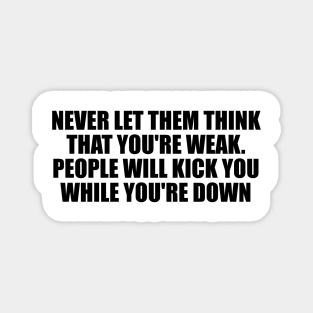 Never let them think that you're weak. People will kick you while you're down Magnet