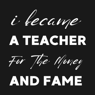 I Became A Teacher For The Money And Fame T-Shirt