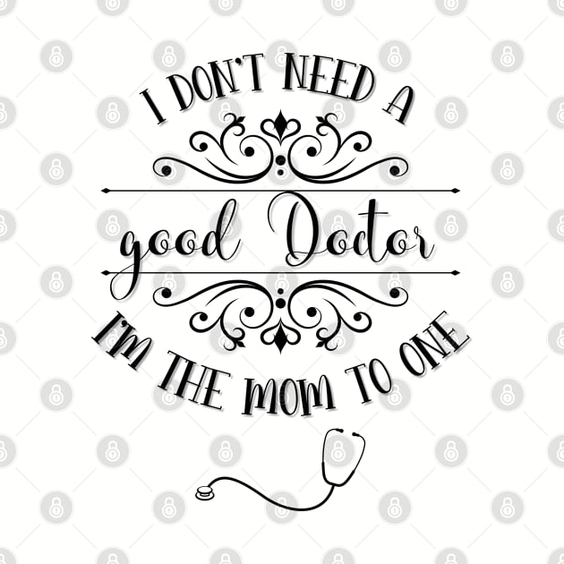 I Don’t Need A Good Doctor I’m The Mom To One by TeeShop Designs