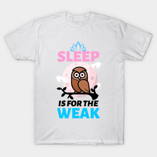 Sleep Is For The Weak Sleep Is For The Weak T Shirt Teepublic