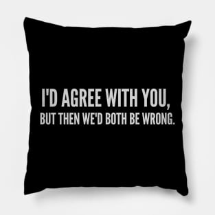 I'd Agree with You, But Then We'd Both Be Wrong Pillow