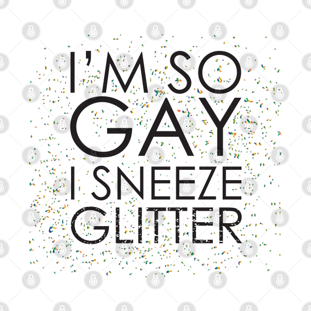 I'm So Gay I Sneeze Glitter by upursleeve