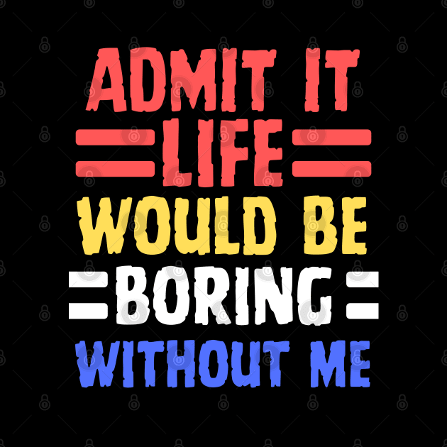 Admit It Life Would Be Boring Without Me, Funny Saying by ChestifyDesigns