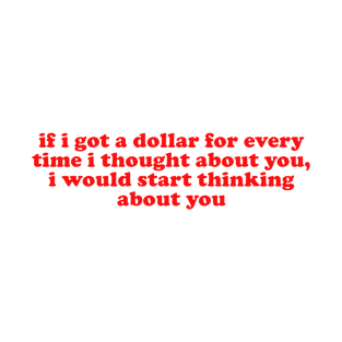 If I Got A Dollar For Every Time I Thought About You I Would START thinking about you T-Shirt