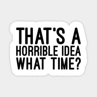 That's A Horrible Idea What Time - Funny Sayings Magnet