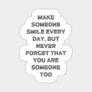 Make someone smile every day. but never forget that you are someone too Magnet