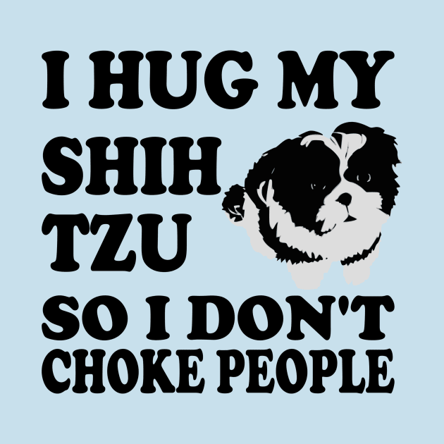 I Hug My Shih Tzu So I Don't Choke People by Yesteeyear