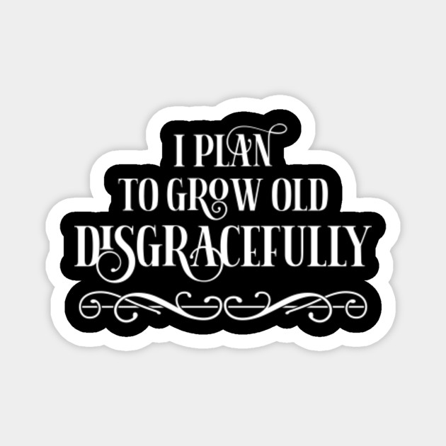 I Plan To Grow Old Disgracefully Growing Old Magnet Teepublic