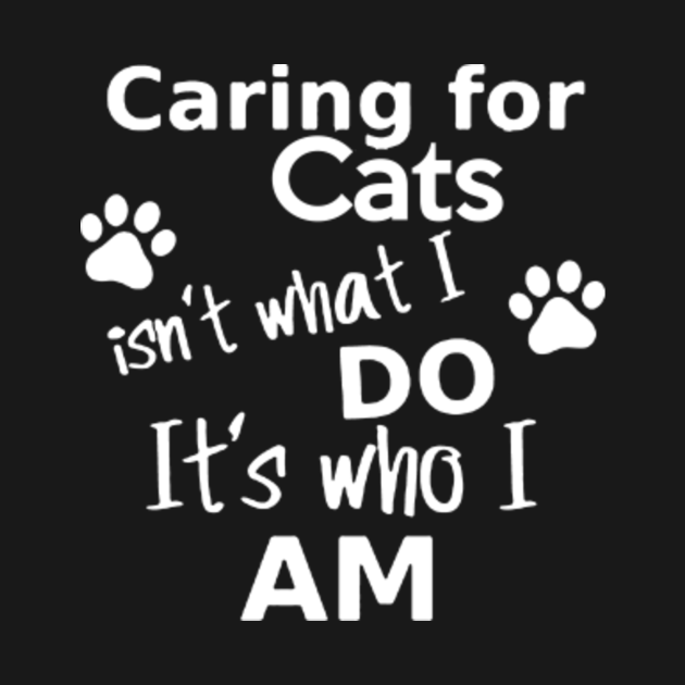 Discover Caring For Cats isn't what I Do It's who I Am - Cats - T-Shirt