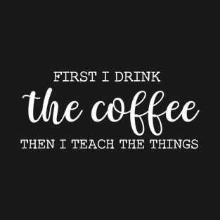 Funny Teacher Gift Teachers' Essential Coffee Tee - 'First I drink the coffee, then I teach the things" shirt T-Shirt