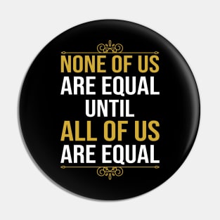 None Of Us Are Equal Until All Of Us Are Equal Pin