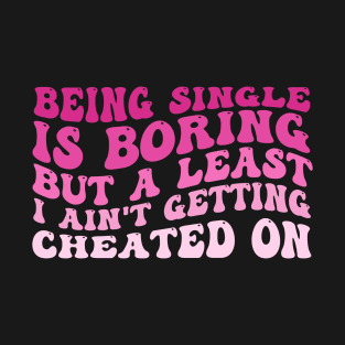Being Single Is Boring But A Least I Ain't Getting Cheated On T-Shirt