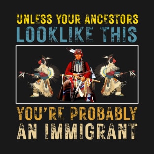 Unless Your Ancestors Look Like This You're Probably An Immigrant T-Shirt