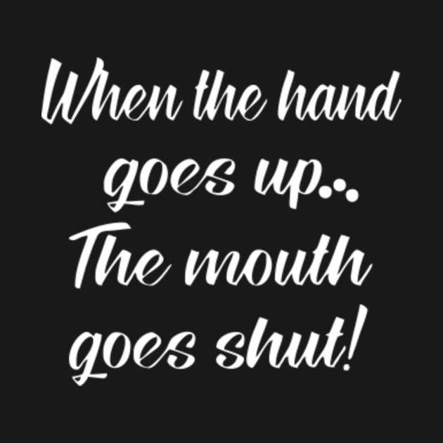 when the hand goes up the mouth goes shut When The Hand Goes Up The