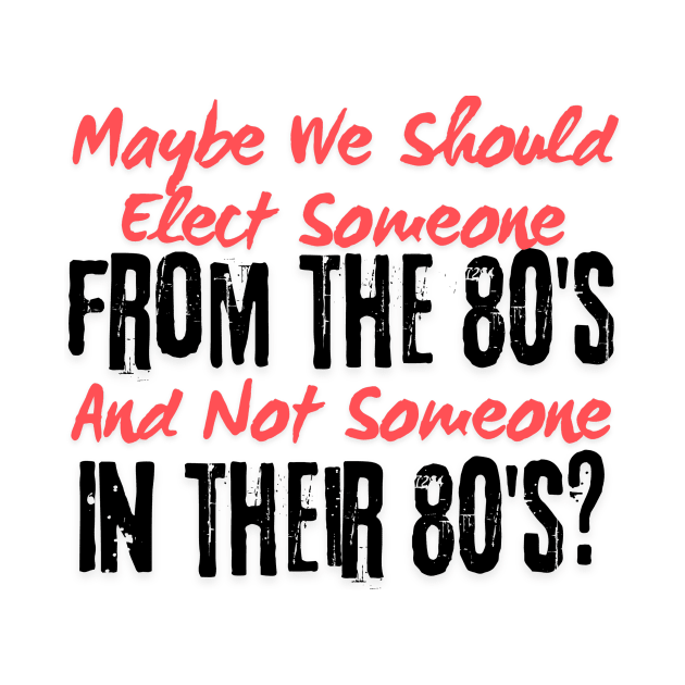 Maybe We Should Elect Someone From The 80's And Not Someone In Their 80's T-Shirt - Sarcastic Voting Message Tee, Gift for Fed Up Voters by TeeGeek Boutique