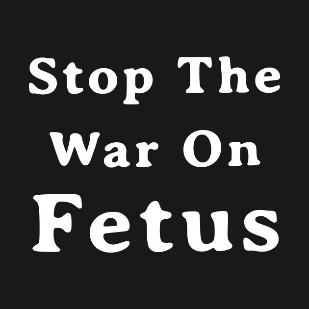 Stop The War On Fetus - Anti Abortion Pro-Life Feminist by drag is art