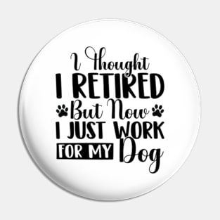 I Thought I Retired But Now I Just Work For My Dog Funny Dog Pin