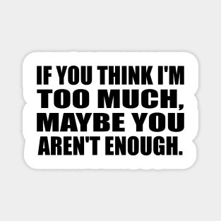 If you think I'm TOO MUCH, maybe you aren't enough Magnet