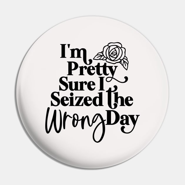 I'm pretty Sure I Seized The Wrong Day Pin by GOING ONCE, TWICE. SOLD.