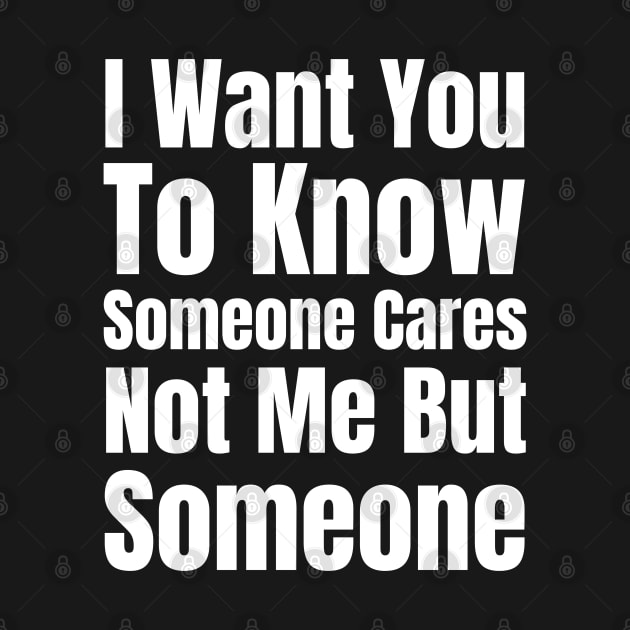 I Want You To Know Someone Cares Not Me But Someone-Sarcastic Saying by HobbyAndArt