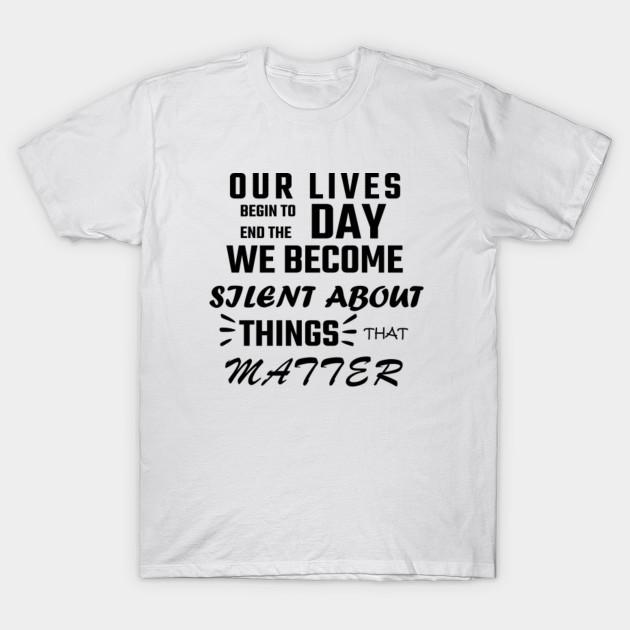 Our Lives Begin To End The Day We Become Silent About Things That