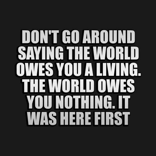 Don't go around saying the world owes you a living. The world owes you nothing. It was here first by Geometric Designs