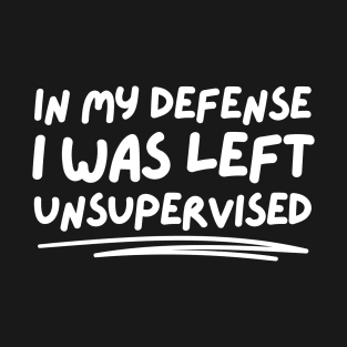 In My Defense I Was Left Unsupervised T-Shirt