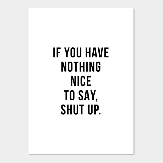 If You Have Nothing Nice To Say If You Have Nothing Nice To Say, Shut Up - If You Have Nothing Nice To Say  - Posters And Art Prints | Teepublic