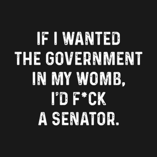 If I Wanted The Government In My Womb Fuck a Senator Defend Roe V Wade Pro Choice Abortion Rights Feminism T-Shirt