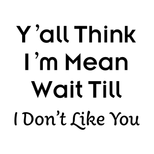 Y’all Think I’m Mean Wait Till I Don’t Like You T-Shirt