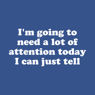 I'm Going To Need A Lot Of Attention Today I Can Just Tell T-Shirt