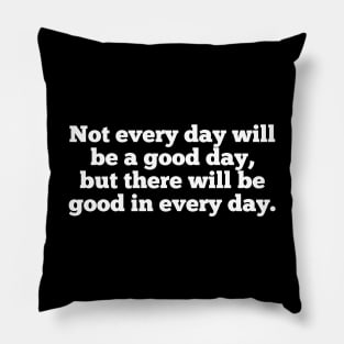 Not every day will be a good day, but there will be good in every day. Pillow