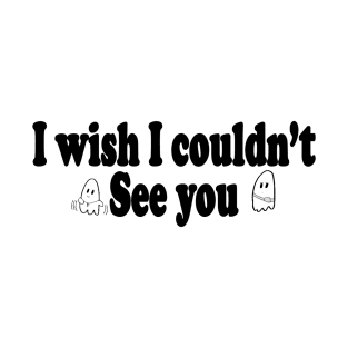 I Wish I couldn't see you T-Shirt