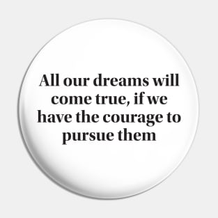 All our dreams will come true, if we have the courage to pursue them Pin