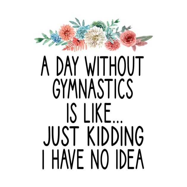 A Day Without Gymnastics is like... just kidding i have no idea : funny Gymnastics - gift for women - cute Gymnast / girls gymnastics gift floral style idea design by First look