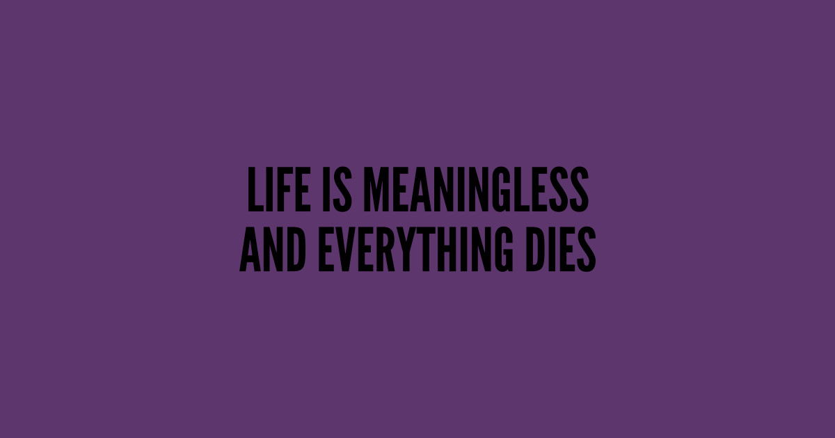 life is meaningless and everything dies shirt