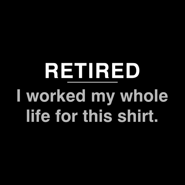 Retired - I worked my whole life for this shirt by YiannisTees