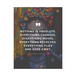 Frida Kahlo Quote - Nothing is absolute. Everything changes, everything moves, everything revolves, everything flies and goes away T-Shirt