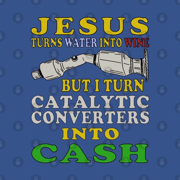 Jesus Turns Water Into Wine But I Turn Catalytic Converters Into Cash Oddly Specific Meme