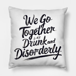 We go together like drunk and disorderly Pillow