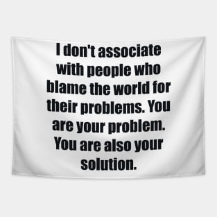 I don't associate with people who blame the world for their problems. You are your problem. You are also your solution Tapestry