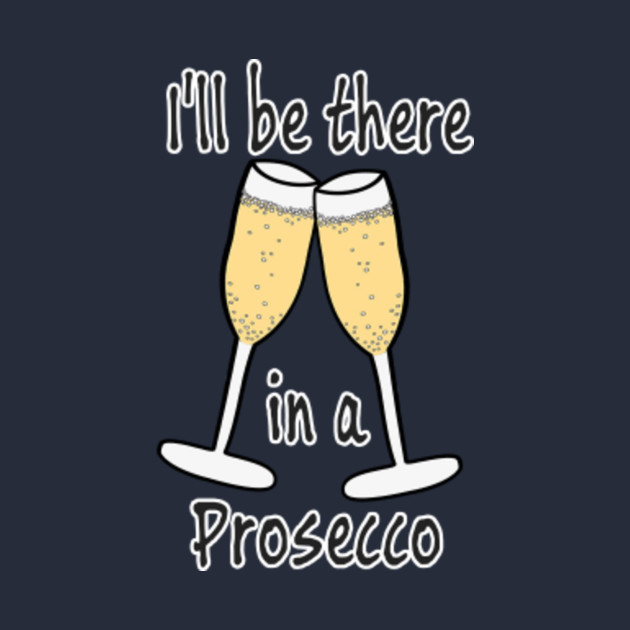 ill be there in a prosecco shirt